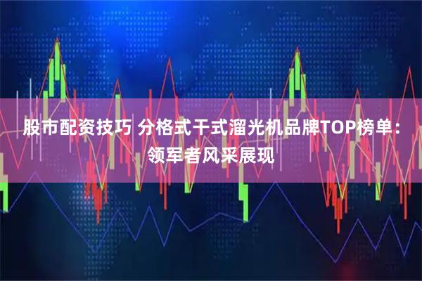 股市配资技巧 分格式干式溜光机品牌TOP榜单：领军者风采展现