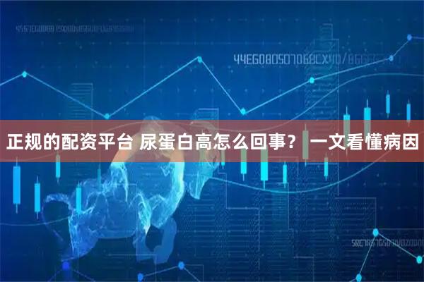 正规的配资平台 尿蛋白高怎么回事？ 一文看懂病因