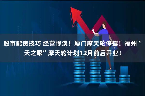 股市配资技巧 经营惨淡！厦门摩天轮停摆！福州“天之眼”摩天轮计划12月前后开业！