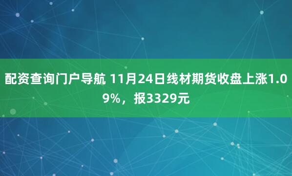 配资查询门户导航 11月24日线材期货收盘上涨1.09%，报3329元