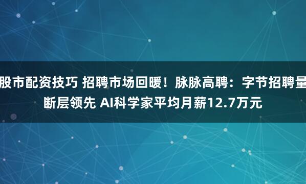 股市配资技巧 招聘市场回暖！脉脉高聘：字节招聘量断层领先 AI科学家平均月薪12.7万元