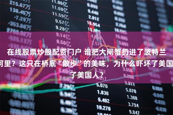 在线股票炒股配资门户 谁把大闸蟹扔进了波特兰的河里？这只在桥底“散步”的美味，为什么吓坏了美国人？