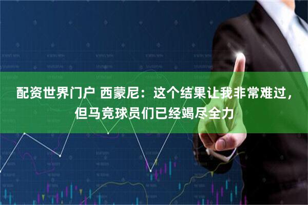 配资世界门户 西蒙尼：这个结果让我非常难过，但马竞球员们已经竭尽全力