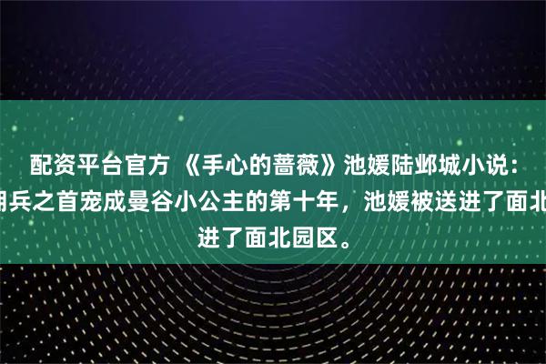 配资平台官方 《手心的蔷薇》池媛陆邺城小说：被雇佣兵之首宠成曼谷小公主的第十年，池媛被送进了面北园区。