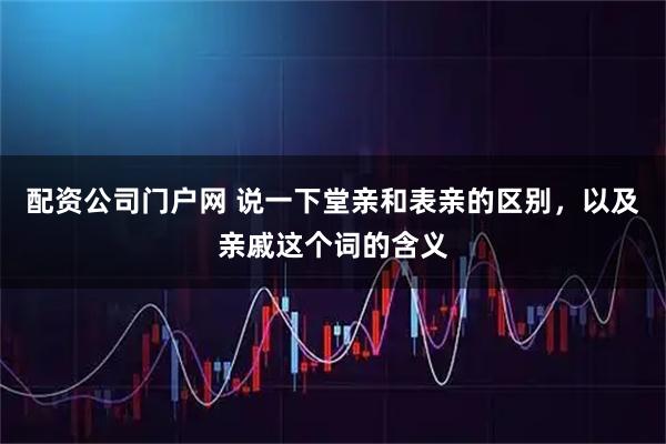 配资公司门户网 说一下堂亲和表亲的区别，以及亲戚这个词的含义