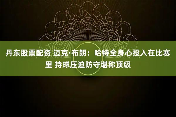 丹东股票配资 迈克·布朗：哈特全身心投入在比赛里 持球压迫防守堪称顶级