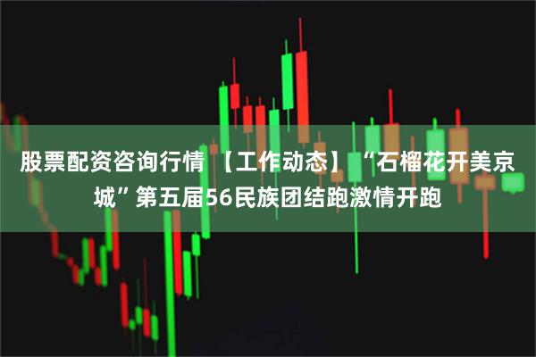 股票配资咨询行情 【工作动态】 “石榴花开美京城”第五届56民族团结跑激情开跑