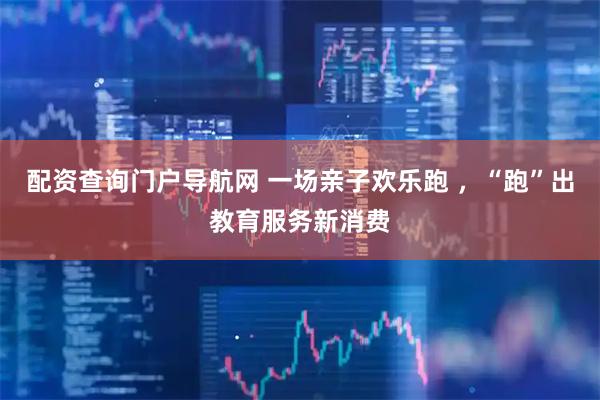 配资查询门户导航网 一场亲子欢乐跑 ，“跑”出教育服务新消费