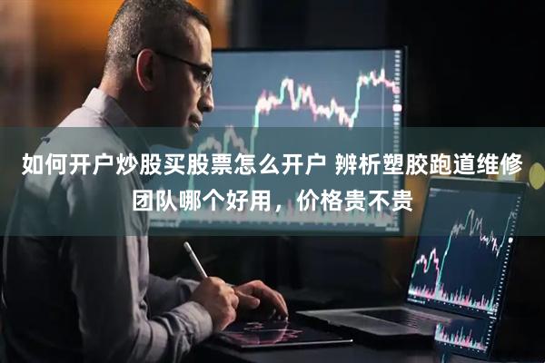 如何开户炒股买股票怎么开户 辨析塑胶跑道维修团队哪个好用，价格贵不贵