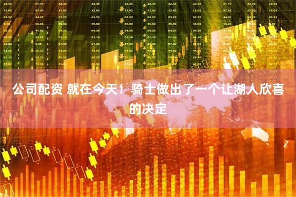 公司配资 就在今天！骑士做出了一个让湖人欣喜的决定