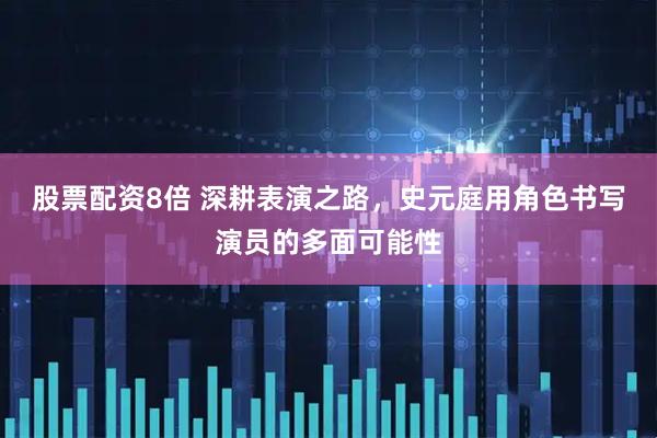 股票配资8倍 深耕表演之路，史元庭用角色书写演员的多面可能性