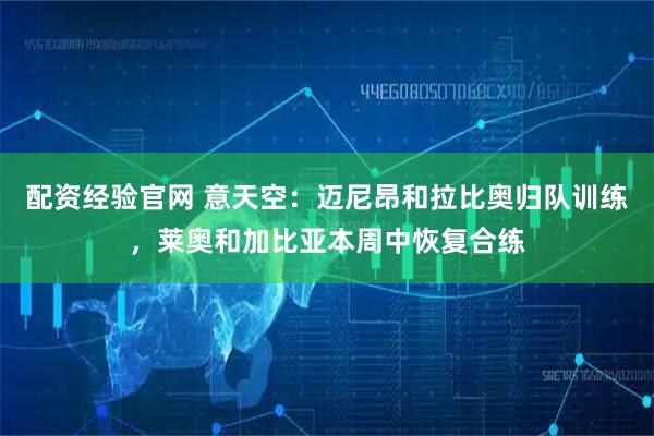 配资经验官网 意天空：迈尼昂和拉比奥归队训练，莱奥和加比亚本周中恢复合练