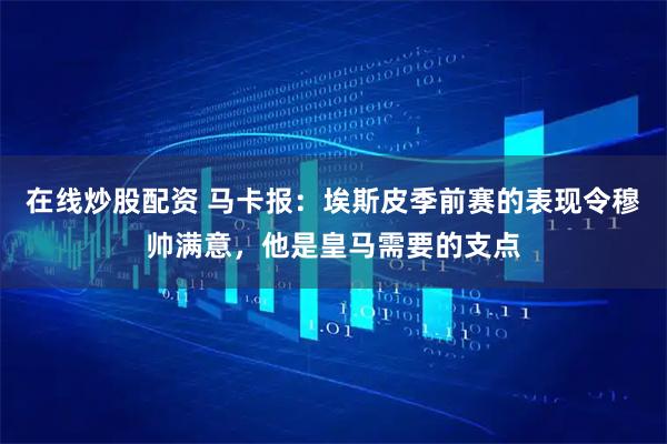 在线炒股配资 马卡报：埃斯皮季前赛的表现令穆帅满意，他是皇马需要的支点