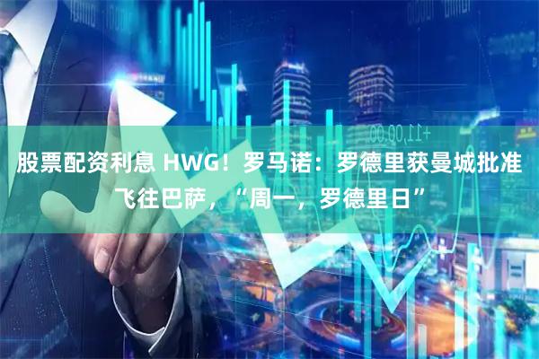 股票配资利息 HWG！罗马诺：罗德里获曼城批准飞往巴萨，“周一，罗德里日”