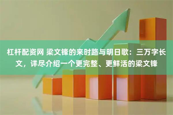 杠杆配资网 梁文锋的来时路与明日歌：三万字长文，详尽介绍一个更完整、更鲜活的梁文锋