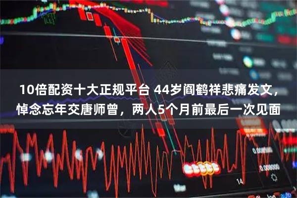 10倍配资十大正规平台 44岁阎鹤祥悲痛发文，悼念忘年交唐师曾，两人5个月前最后一次见面