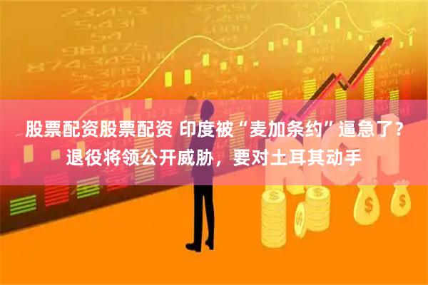 股票配资股票配资 印度被“麦加条约”逼急了？退役将领公开威胁，要对土耳其动手