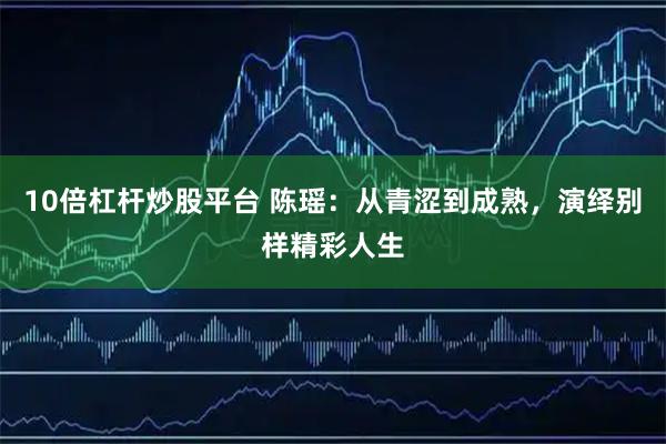 10倍杠杆炒股平台 陈瑶：从青涩到成熟，演绎别样精彩人生