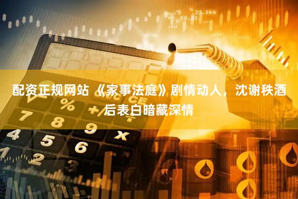 配资正规网站 《家事法庭》剧情动人，沈谢秩酒后表白暗藏深情
