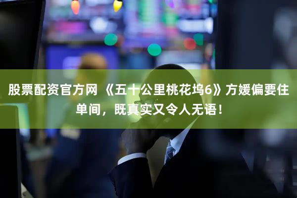 股票配资官方网 《五十公里桃花坞6》方媛偏要住单间，既真实又令人无语！