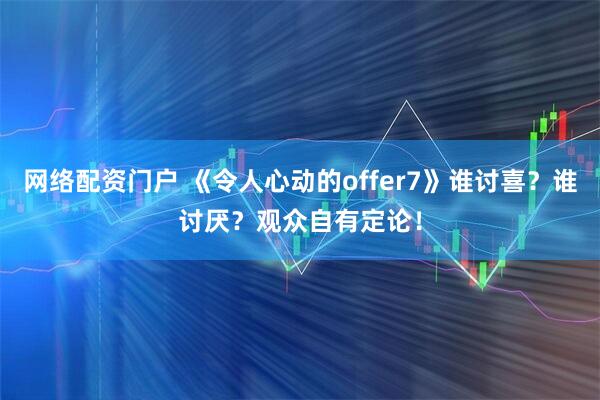 网络配资门户 《令人心动的offer7》谁讨喜？谁讨厌？观众自有定论！